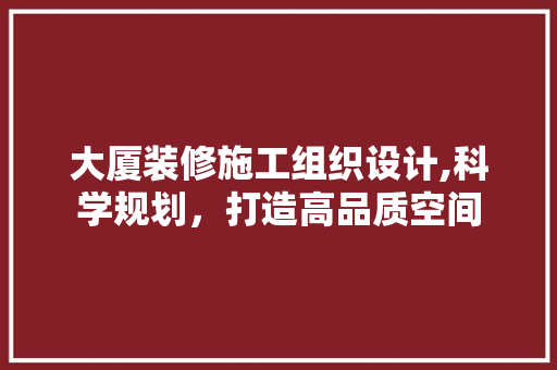 大厦装修施工组织设计,科学规划，打造高品质空间 地板材料
