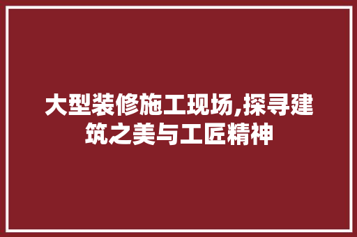 大型装修施工现场,探寻建筑之美与工匠精神 木雕艺术