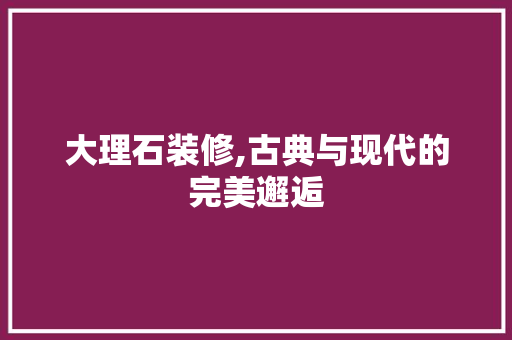 大理石装修,古典与现代的完美邂逅 家居装修