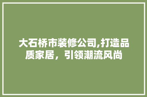 大石桥市装修公司,打造品质家居，引领潮流风尚 地板材料