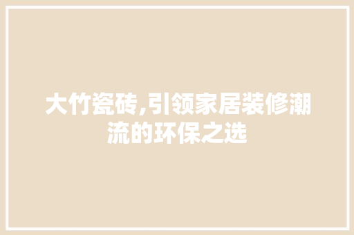 大竹瓷砖,引领家居装修潮流的环保之选 家居装修