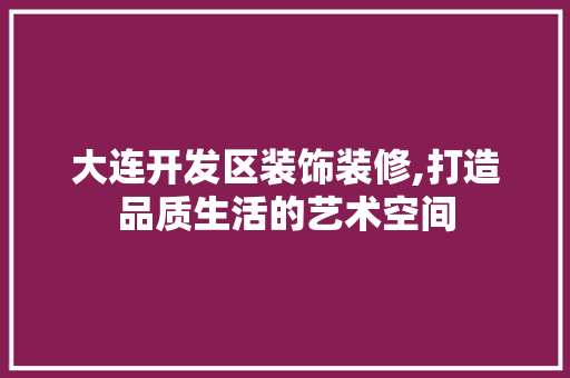 大连开发区装饰装修,打造品质生活的艺术空间