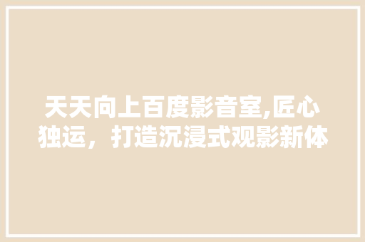 天天向上百度影音室,匠心独运，打造沉浸式观影新体验 家居装修