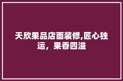 天欣果品店面装修,匠心独运，果香四溢 家居装修