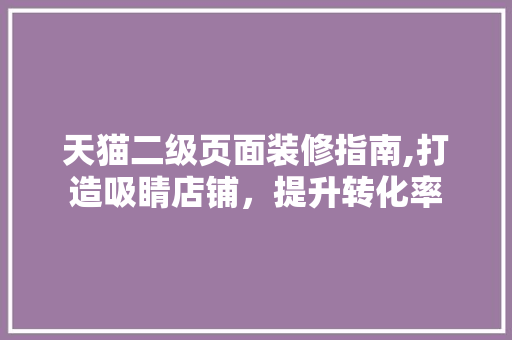 天猫二级页面装修指南,打造吸睛店铺，提升转化率 家居装修