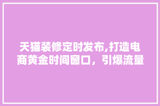 天猫装修定时发布,打造电商黄金时间窗口，引爆流量高峰 木雕艺术