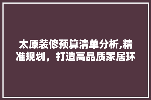 太原装修预算清单分析,精准规划，打造高品质家居环境 软装设计