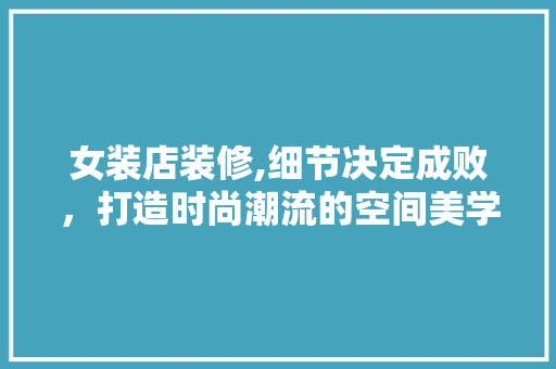 女装店装修,细节决定成败，打造时尚潮流的空间美学 木雕艺术