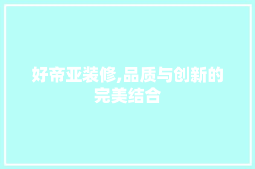 好帝亚装修,品质与创新的完美结合 地板材料