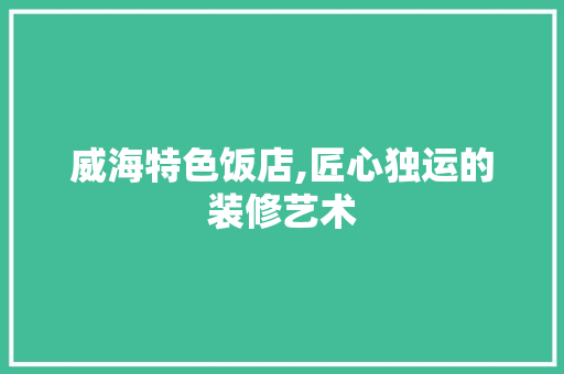 威海特色饭店,匠心独运的装修艺术 家居装修