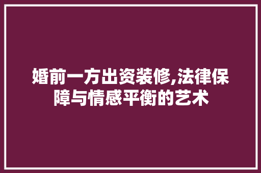 婚前一方出资装修,法律保障与情感平衡的艺术 地板材料