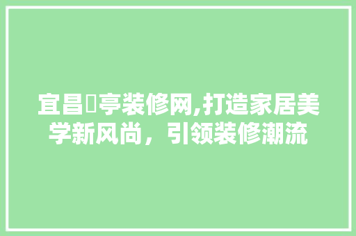 宜昌猇亭装修网,打造家居美学新风尚，引领装修潮流 家居装修