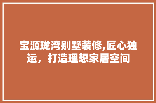 宝源珑湾别墅装修,匠心独运，打造理想家居空间 木雕艺术