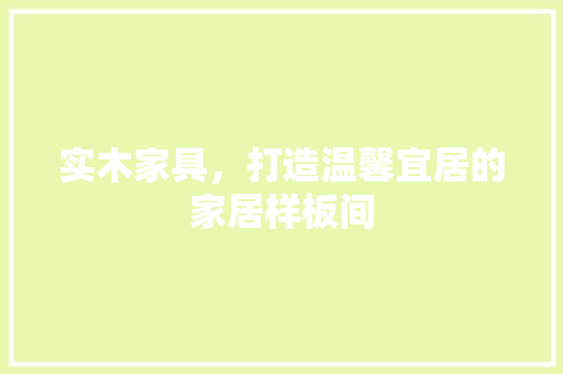 实木家具，打造温馨宜居的家居样板间