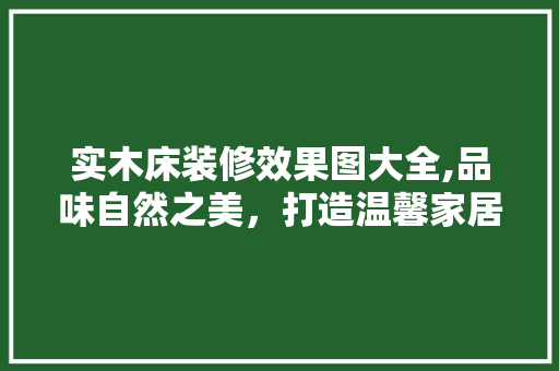 实木床装修效果图大全,品味自然之美，打造温馨家居空间 室内设计