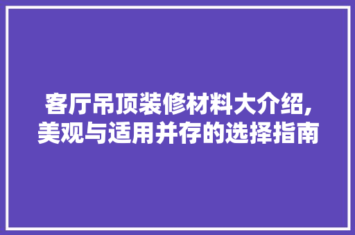 客厅吊顶装修材料大介绍,美观与适用并存的选择指南 地板材料