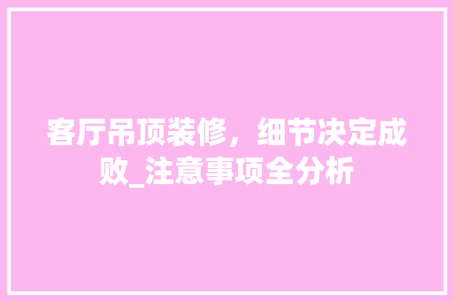 客厅吊顶装修，细节决定成败_注意事项全分析 地板材料
