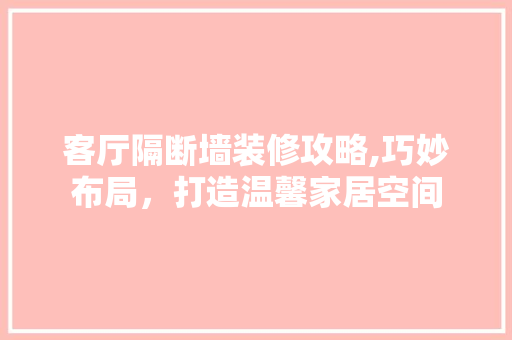 客厅隔断墙装修攻略,巧妙布局，打造温馨家居空间 室内设计