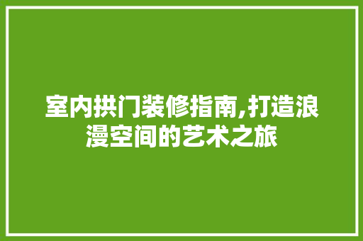 室内拱门装修指南,打造浪漫空间的艺术之旅