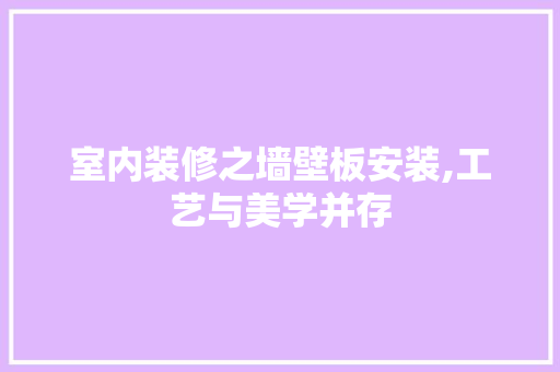 室内装修之墙壁板安装,工艺与美学并存 室内设计