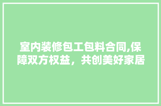 室内装修包工包料合同,保障双方权益，共创美好家居 家居装修