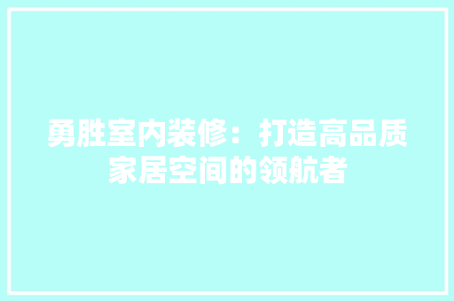 勇胜室内装修：打造高品质家居空间的领航者 家居装修