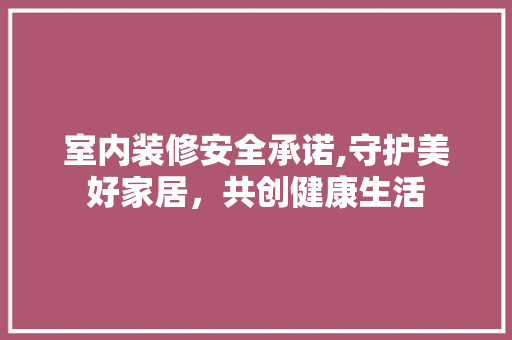 室内装修安全承诺,守护美好家居，共创健康生活 卧室装修