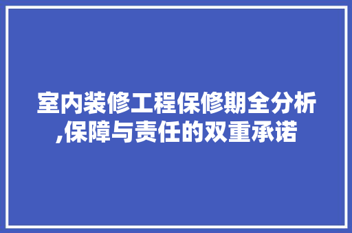 室内装修工程保修期全分析,保障与责任的双重承诺 客厅装修