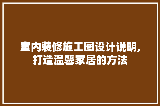 室内装修施工图设计说明,打造温馨家居的方法