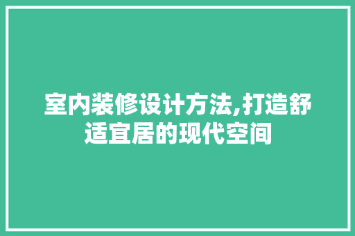 室内装修设计方法,打造舒适宜居的现代空间 室内设计