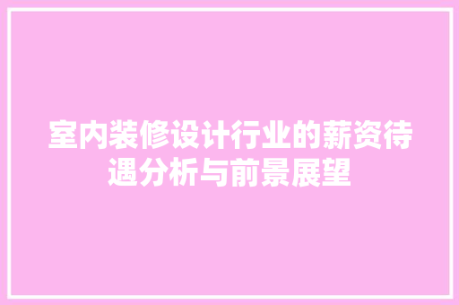 室内装修设计行业的薪资待遇分析与前景展望 客厅装修
