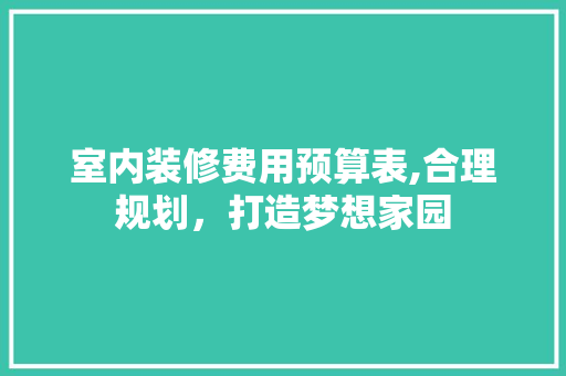 室内装修费用预算表,合理规划，打造梦想家园 地板材料