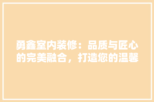 勇鑫室内装修：品质与匠心的完美融合，打造您的温馨家园 家居装修