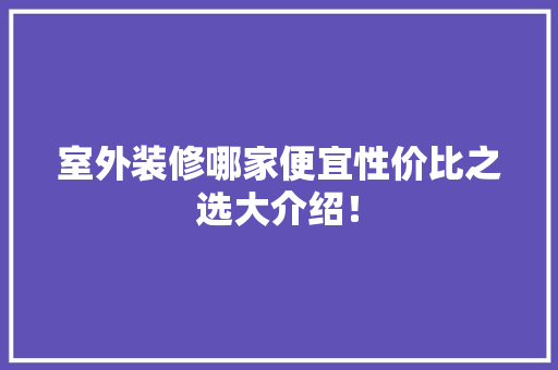 室外装修哪家便宜性价比之选大介绍！ 客厅装修