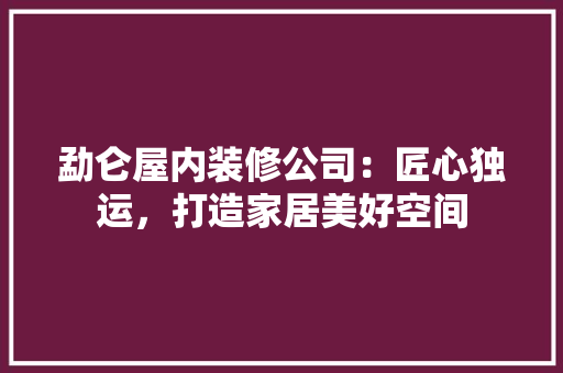 勐仑屋内装修公司：匠心独运，打造家居美好空间 家居装修