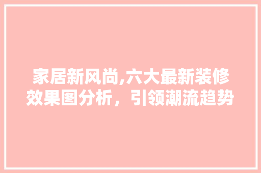 家居新风尚,六大最新装修效果图分析，引领潮流趋势 中式风格装饰
