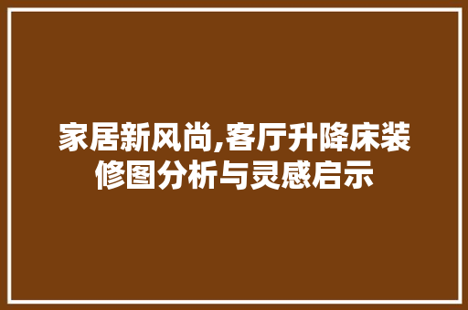 家居新风尚,客厅升降床装修图分析与灵感启示 客厅装修