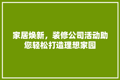家居焕新，装修公司活动助您轻松打造理想家园 现代风格装饰