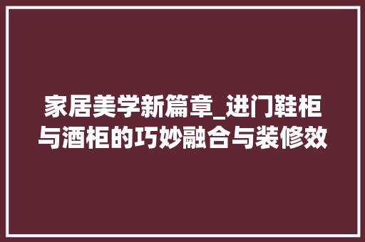 家居美学新篇章_进门鞋柜与酒柜的巧妙融合与装修效果图分析 客厅装修