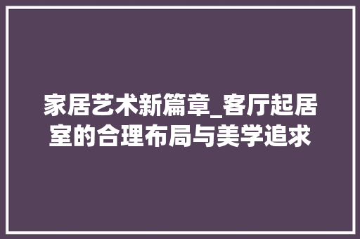家居艺术新篇章_客厅起居室的合理布局与美学追求 木雕艺术