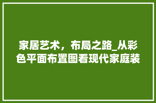 家居艺术，布局之路_从彩色平面布置图看现代家庭装修 现代风格装饰