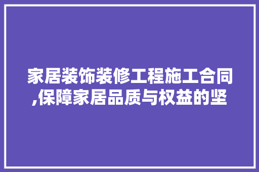 家居装饰装修工程施工合同,保障家居品质与权益的坚实基石 中式风格装饰