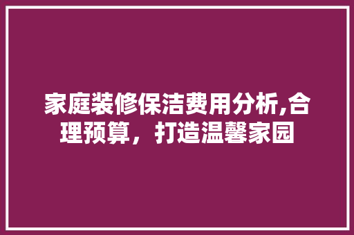 家庭装修保洁费用分析,合理预算，打造温馨家园 客厅装修