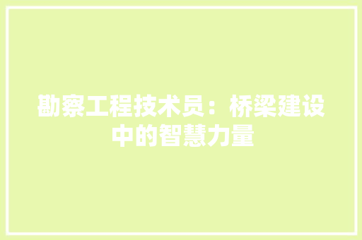 勘察工程技术员：桥梁建设中的智慧力量 家居装修