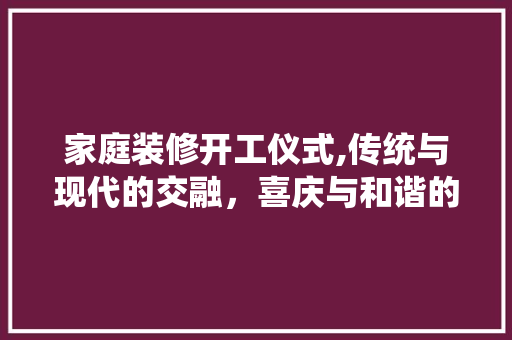 家庭装修开工仪式,传统与现代的交融，喜庆与和谐的共鸣 客厅装修