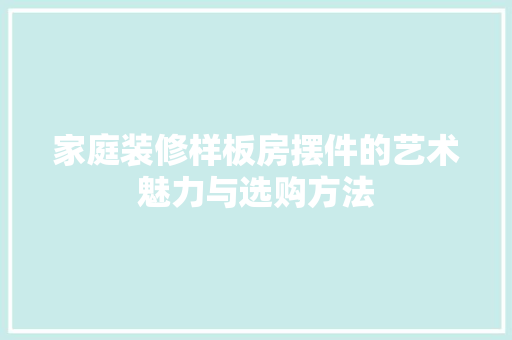 家庭装修样板房摆件的艺术魅力与选购方法 木雕艺术