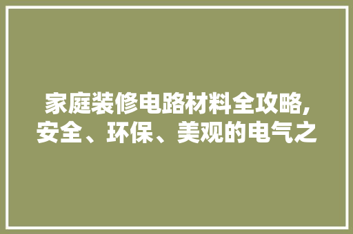 家庭装修电路材料全攻略,安全、环保、美观的电气之旅