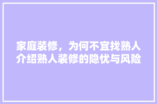 家庭装修，为何不宜找熟人介绍熟人装修的隐忧与风险 室内设计