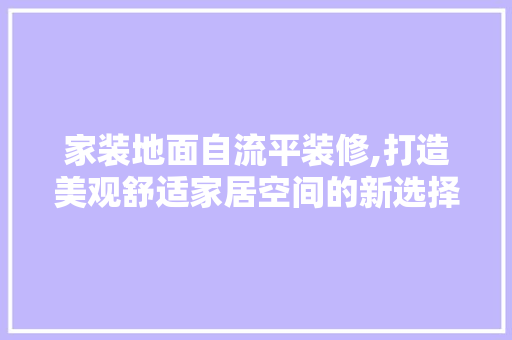 家装地面自流平装修,打造美观舒适家居空间的新选择 家居装修