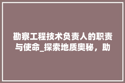 勘察工程技术负责人的职责与使命_探索地质奥秘，助力工程建设 家居装修